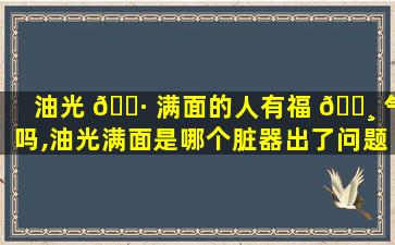 油光 🌷 满面的人有福 🌸 气吗,油光满面是哪个脏器出了问题